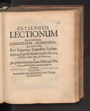 WS 1684/85u. SS 1685: Catalogus Lectionum In Academia Christiano-Albertina, quæ Kilonii est, Per superius semestre hybernum, nempe à Festo Michaëlis Ao. 1684. ad Pascha Anni 1685. absolutarum, & per proximum spatium Æstivum â Paschate, ad Michaëlis ejusdem anni habendarum.