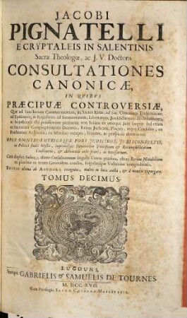Jacobi Pignatelli E Cryptaleis In Salentinis Sacrae Theologiae, ac J.U. Doctoris Consultationes Canonicae : In Quibus Praecipuae Controversiae, Quae ad Sanctorum Canonizationem, ac Sacros Ritus ... pertinent; non solum ex utroque Jure scripto, sed etiam ex Sacrarum Congregationum decretis, rebus judicatis, ... breviter, ac perspicuè dirimuntur ; Opus omnibus utriusque fori judicibus, jurisconsultis, ... necessarium, 10