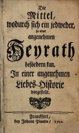 Die Mittel, wodurch sich ein jedweder zu einer angenehmen Heyrath befördern kann : In einer angenehmen Liebes-Historie vorgestellt
