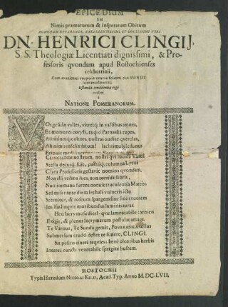 Epicedium In Nimis praematurum & insperatum Obitum Admodum Reverendi ... Viri Dn. Henrici Clingii, S.S. Theologiae Licentiati dignissimi, & Professoris quondam apud Rostochienses celeberrimi, Cum exanimati corporis exuviae solenni ritu Sundi terrae mandarentur, testandae condolentiae ergo erectum a Natione Pomeranorum