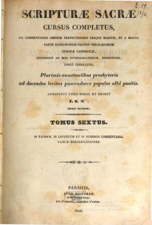 Scripturae sacrae cursus completus, ex commentariis omnium perfectissimis ubique habitis, et a magna parte episcoporum necnon theologorum Europae catholicae, universum ad hoc interrogatorum, designatis, unice conflatus : plurimis annotationibus presbyteris ad docendos levitas pascendosue populos alte positis, 6. In Exodum, in Leviticum et in Numeros commentaria ...