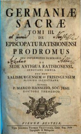 Germaniae Sacrae Tomus ..., 3. De Episcopatu Ratisbonensi Prodromus Seu Informatio Summaria De Sede Antiqua Ratisbonensi, Innovans Omnia: Nec Non Salisburgensem Et Frisingensem Plenius Illustrans