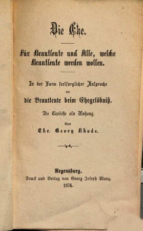 Die Ehe : für Brautleute und Alle, welche Brautleute werden wollen ; in der Form seelsorglicher Ansprache an die Brautleute beim Ehegelöbniß ; die Civilehe als Anhang
