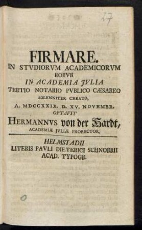 Firmare. In Studiorum Academicorum Robur In Academia Iulia Tertio Notario Publico Cæsareo Solenniter Creato, A. MDCCXXIX. D. XV. Novembr. Optavit Hermannvs von der Hardt, Academiæ Iuliæ Prorector