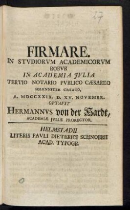 Firmare. In Studiorum Academicorum Robur In Academia Iulia Tertio Notario Publico Cæsareo Solenniter Creato, A. MDCCXXIX. D. XV. Novembr. Optavit Hermannvs von der Hardt, Academiæ Iuliæ Prorector