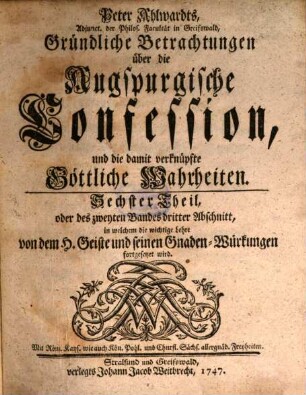 Peter Ahlwardts, L. D. F. K. auf der Academie zu Greifswald, Gründliche Betrachtungen über die Augspurgische Confession, und die damit verknüpfte Göttliche Wahrheiten, 6. Sechster Theil, oder des zweyten Bandes dritter Abschnitt, in welchem die wichtige Lehre von dem H. Geiste und seinen Gnaden-Würkungen fortgesetzt wird