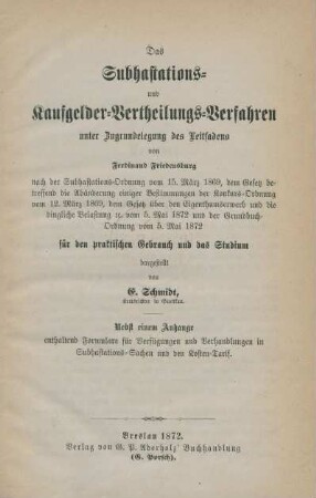 Das Subhastations- und Kaufgelder-Vertheilungs-Verfahren unter Zugrundelegung des Leitfadens von Ferdinand Friedensburg nach der Subhastations-Ordnung von 15. März 1869, dem Gesetz betreffend die Abänderung einiger Bestimmungen der Konkurs-Ordnung vom 12. März 1869, dem Gesetz über den Eigenthumserwerb und die dingliche Belastung [et]c. vom 5. Mai 1872 und der Grundbuch-Ordnung vom 5. Mai 1872 für den praktischen Gebrauch und das Studium : nebst einem Anhange enthaltend Formulare für Verfügungen und Verhandlungen in Subhastations-Sachen und den Kosten-Tarif