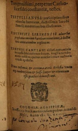 Tres grauissimi, perpetuae Catholicae fidei constantiae, testes : Tertullianvs de praescriptionibus aduersus haereticos ... Vincentivs Lirinensis aduersus prophanas omnium haereseōn novationes ... Edmvndi Campiani oblati certaminis in caussa fidei rationes decem, Angliae Academicis redditae ...