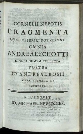 Cornelii Nepotis Fragmenta Quae Reperiri Potuerunt Omnia / Andreae Schotti Studio Primum Collecta Postea Jo. Andreae Bosii Cura Suppleta Et Emendata. Recensuit Jo. Michael Heusinger.