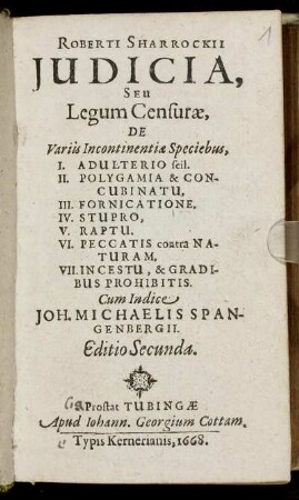 Roberti Sharrockii Iudicia, Seu Legum Censurae, De Variis Incontinentiae Speciebus : I. Adulterio scil. II. Polygamia & Concubinatu, III. Fornicatione, IV. Stupro, V. Raptu, VI. Peccatis contra Naturam, VII. Incestu, & Gradibus Prohibitis