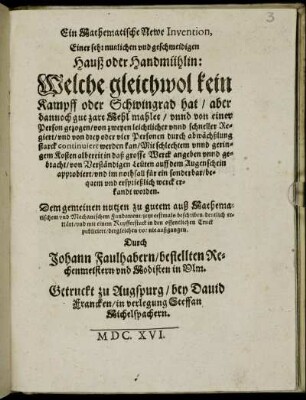 Ein Mathematische Newe Invention, Einer sehr nutzlichen und geschmeidigen Hauß oder Handmühlin: : Welche gleichwol kein Kampff oder Schwingrad hat/ aber dannoch gut zart Mehl mahlet ...