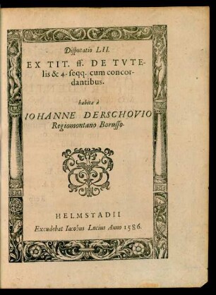 Disputatio LII. Ex Tit. ff. De Tutelis & 4. seqq. cum concordantibus. habita à Iohanne Derschovio Regiomontano Borusso.