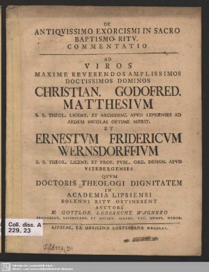 De Antiquissimo Exorcismi In Sacro Baptismo Ritu. Commentatio : Ad Viros Christian. Godofred. Matthesium ... Et Ernestum Fridericum Wernsdorffium ... quum Doctoris Theologi Dignitatem in Academia Lipsiensi Solenni Ritu obtinerent