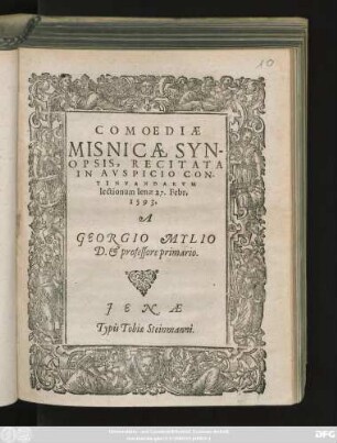 COMOEDIAE || MISNICAE SYN-||OPSIS, RECITATA || IN AVSPICIO CON-||TINVANDARVM || lectionum Ienae 27. Febr.|| 1593.|| A || GEORGIO MYLIO || D. et professore primario.||