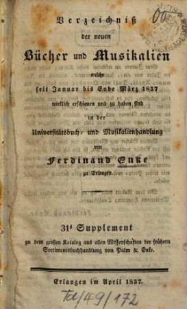 Verzeichniß der neuen Bücher, welche in der letzten Frankfurter und Leipziger ... herausgekommen und nebst vielen andern um beygesetzte Preiße zu haben sind bey Johann Jacob Palm, Universitäts-Buchhändler : Supplement zu dessen Verzeichniß seines Vorraths von Büchern bis Ende des Jahrs 1808. 31, ... Januar bis Ende März 1837 ...