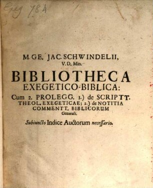 M. Ge. Jac. Schwindelii, V. D. Min. Vollständige und reele Priester-Bibliothec : In welcher nicht nur 1) Eine Bibliotheca-Biblica; Catechetica; Thetico-Polemica; Moralis, Casualis, Ascetico-Mystica; und Homiletico-Postillatorio-Passionalis, jede besonders gedruckt, enthalten ist; Sondern auch 2) Die jenigen Auctores, welche von verschiedenen Theol. Materien etwas edirt haben, Ordine alphabetico, recensiret werden. Mit beygesetzten Judiciis und Elogiis; nebst subnectirten Indicibus Auctorum necessariis