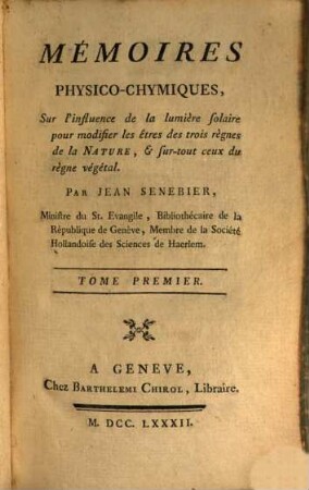 Mémoires Physico-Chymiques Sur l'influence de la lumière solaire pour modifier les êtres des trois règnes de la Nature, & sur-tout ceux du règne végétal. 1