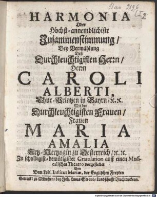 Harmonia Oder Höchst-annemblichiste Zusammenstimmung, Bey Vermählung Deß Durchleuchtigisten Herrn, Herrn Caroli Alberti, Chur-Printzen in Bayrn, [et]c. [et]c. Mit der Durchleuchtigisten Frauen, Frauen Maria Amalia, Ertz-Hertzogin zu Oesterreich, [et]c. [et]c.
