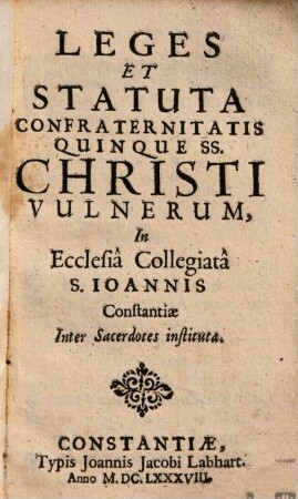 Leges Et Statvta Confraternitatis Quinque SS. Christi Vulnerum : In Ecclesiâ Collegiatâ S. Ioannis Constantiae Inter Sacerdotes institutae