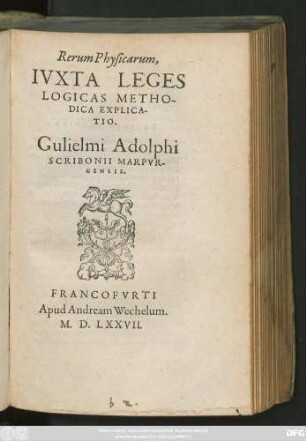 Rerum Physicarum,|| IVXTA LEGES || LOGICAS METHO-||DICA EXPLICA-||TIO.|| Gulielmi Adolphi || SCRIBONII MARPVR-||GENSIS.||