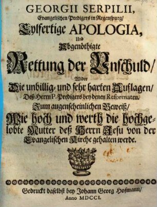 Georgii Serpilii, Evangelischen Predigers in Regenspurg, Eylfertige Apologia, Und Abgenöthigte Rettung der Unschuld : Wider Die unbillig- und sehr harten Auflagen Deß Herrn P. Predigers bey denen Reformaten