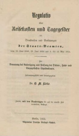 Regulativ über Reisekosten und Tagegelder bei Dienstreisen und Versetzungen der Staats-Beamten, vom 10. Juni 1848, 29. Juni 1850 und 9. bis 12. Mai 1851 : zur Benutzung bei Anfertigung und Prüfung der Diäten-, Fuhr und Umzugskosten-Liquidationen