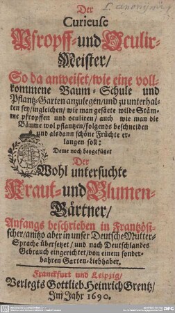 Der curieuse Pfropff- und Oculir-Meister : So da anweiset, wie eine vollkommene Baum-Schule und Pflantz-Garten anzulegen, und zu unterhalten sey, ingleichen, wie man gesäete wilde Stämme pfropffen und oculiren, auch wie man die Bäume wol pflantzen, folgends beschneiden und alsdann schöne Früchte erlangen soll; Anfangs beschrieben in Frantzösischer, anitzo aber in unser Deutsche MutterSprache übersetzet, ... von einem sonderbahren Garten-Liebhaber