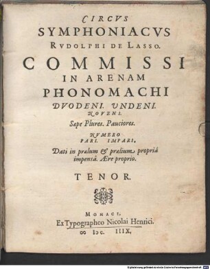 CIRCVS SYMPHONIACVS RVDOLPHI DE LASSO. COMMISSI IN ARENAM PHONOMACHI DVODENI. UNDENI. NOVENI. Saepe Plures. Pauciores. NVMERO PARI. IMPARI. Dati in praelum et praelium propriâ impensâ. AEre proprio