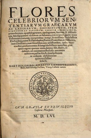 Flores Celebriorvm Sententiarvm Graecarvm Ac Latinarvm, Definitionvm, Item Virtvtvm Et Vitiorvm, Omnivm Exemplorvm, prouerbiorum, apophthegmatum, apologorum, similium & dissimilium, simulq[ue] grauiter dictorum ac factorum : tam ex ueteri, ... tam uetustioribus, ... autoribus, ... selecti, simulq[ue] demum in ordinem alphabeticum quàm exactissimè redacti