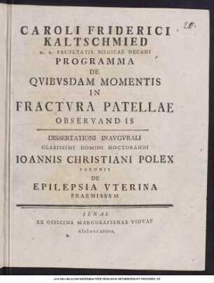 Caroli Friderici Kaltschmied H. T. Facultatis Medicae Decani Programma De Quibusdam Momentis In Fractura Patellae Observandis : Dissertationi Inaugurali Clarissimi Domini Doctorandi Joannis Christiani Polex ... De Epilepsia Uterina Praemissum