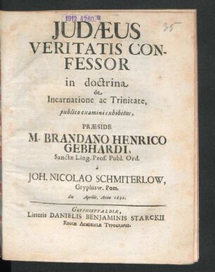 Judaeus Veritatis Confessor in doctrina de Incarnatione ac Trinitate, publico examini exhibitus, Praeside M. Brandano Henrico Gebhardi, Sanctae Ling. Prof. Publ. Ord. a Joh. Nicolao Schmiterlow, Gryphisw. Pom. die Aprilis, Anno 1691.