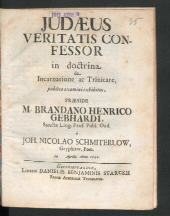 Judaeus Veritatis Confessor in doctrina de Incarnatione ac Trinitate, publico examini exhibitus, Praeside M. Brandano Henrico Gebhardi, Sanctae Ling. Prof. Publ. Ord. a Joh. Nicolao Schmiterlow, Gryphisw. Pom. die Aprilis, Anno 1691.