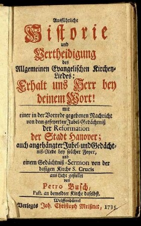 Ausführliche Historie und Vertheidigung des Allgemeinen Evangelischen Kirchen-Liedes: Erhalt uns Herr bey deinem Wort : mit einer in der Vorrede gegebenen Nachricht von dem gefeyerten Jubel-Gedächtniß der Reformation der Stadt Hanover ; auch angehängter Jubel- und Gedächtniß-Rede ... und einem Gedächtniß-Sermon von der dasigen Kirche S. Crucis