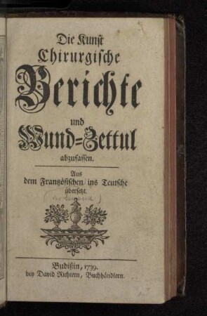 Die Kunst Chirurgische Berichte und Wund-Zettul abzufassen : Aus dem Frantzösischen ins Teutsche übersetzt