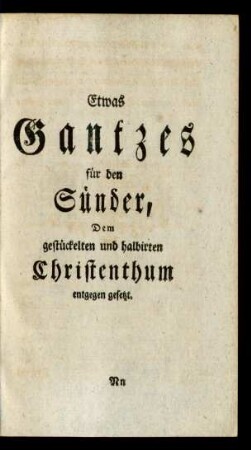 Etwas Gantzes für den Sünder, Dem gestückelten und halbirten Christenthum entgegen gesetzt.
