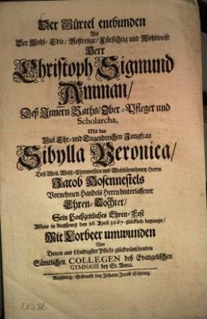 Der Gürtel entbunden Als Der Wohl-Edle, Gestrenge, Fürsichtig und Wohlweise Herr Christoph Sigmund Amman, Deß Innern Raths, Ober-Pfleger und Scholarcha, Mit der Viel Ehr- und Tugendreichen Jungfrau Sibylla Veronica, Deß ... Jacob Hosennestels ... Ehren-Tochter, Sein Hochzeitliches Ehren-Fest Allhier in Augspurg ... begienge