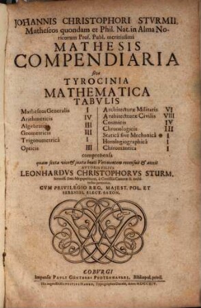 Johannis Christophori Stvrmii, Matheseos quondam et Phil. Nat. in Alma Noricorum Prof. Publ. meritissimi Mathesis Compendiaria sive Tyrocinia Mathematica : Tabvlis Matheseos Generalis I Arithmeticis IV Algebraicis III Geometricis III Trigonometrica I Opticis III Architecturae Militaris VI Architecturae Civilis VIII Cosmicis IV Chronologicis III Statica sive Mechanica I Horologiographica I Chiromantica I comprehensa