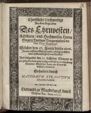 Christliche Leichpredigt : Bey dem Begrebnis Des ... Herrn Gregorii Paulings Burgermeistern der alten Stadt Magdeburgk/ Welcher den 17. Iunii dieses 1606. Jhares ... seliglich vorschieden/ Und folgends den 22. desselben Monats in der Pfarrkirchen zum Heiligen Geist ... zur Erden ist bestattet worden/ Gehalten