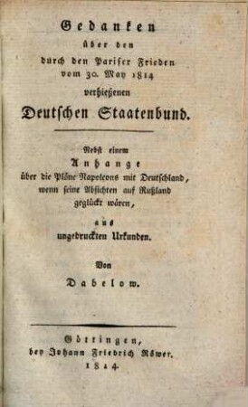 Gedanken über den durch den Pariser Frieden vom 30. May 1814 verhießenen deutschen Staatenbund : nebst einem Anhange über die Pläne Napoleons mit Deutschland, wenn seine Absichten auf Rußland geglückt wären, aus ungedruckten Urkunden