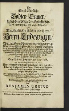 Die Christ-Fürstliche Todten-Trauer/ Nach dem Recht der Gelassenheit : Uber das frühzeitige doch seligste Absterben Des ... Herrn Ludewigen/ Marggraffen zu Brandenburg/ ... So geschehen zu Potstamb/ den 28. Martii. 7. April. 1687. ; Aus den Worten Pauli Rom. XIV. v. 7. 8. Unser keiner lebt ihm selber/ unser keiner stirbt ihm selber ...