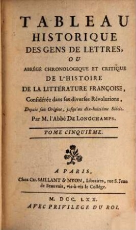 Tableau Historique Des Gens De Lettres, Ou Abrégé Chronologique Et Critique De L'Histoire De La Littérature Françoise : Considérée dans ses diverses Révolutions, Depuis son Origine, jusqu'au dix-huitième Siècle. 5