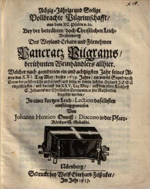 Achzig-Jährige und Seelige Vollbrachte Pilgrimschafft, aus dem XC. Psalm v. 10. Bey der betrübten, doch Christlichen Leich-Bestattung Des ... Pancratz Pilgrams, berühmten Weinhändlers allhier, Welcher ... den XXI. Tag May, dieses 1659. Jahrs ... eingeschlaffen ...