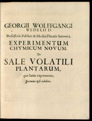 Georgii Wolffgangi Wedelii D. Professoris Publici, & Medici Ducalis Saxonici, Experimentum Chymicum Novum, De Sale Volatili Plantarum, quo latius exponuntur, specimine ipso exhibita.