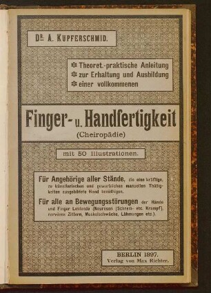 Theoretisch-praktische Anleitung zur Erhaltung und Ausbildung einer vollkommenen Finger- und Handfertigkeit (Cheiropädie) : für Angehörige aller Stände, die eine kräftige, zu künstlerischen und gewerblichen manuellen Thätigkeiten ausgebildete Hand benöthigen, oder überhaupt mit Handarbeit jeder Art ihr Brod sich verdienen müssen ; für alle an Bewegungsstörungen der Hände und Finger Leidende (Neurosen [Schreib- etc. Krampf] nervöses Zittern, Muskelschwäche, Lähmungen, etc.)