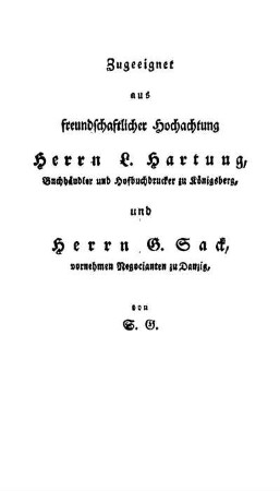 Zugeeignet aus freundschaftlicher Hochachtung Herrn L. Hartung, Buchhändler und Hofbuchdrucker zu Königsberg, und Herrn G. Sack, vornehmen Negocianten zu Danzig