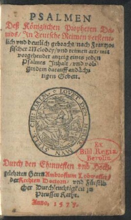 PSALMEN || Deß Königlichen Propheten Da=||uids/ Jn Teutsche Reimen verstent=||lich vnd deutlich gebracht/ nach Frantzo=||sischer Melodey/ vnd reimen art/ mit || vorgehender anzeig eines jeden || Psalmes Jnhalt/ vnd vol=||gendem darauff andäch=||tigen Gebett.|| Durch ... || Ambrosium Lobwasser/|| der Rechten Doctorn/ vnd Fürstli=||cher Durchleuchtigkeit jn || Preussen Rathe.|| |