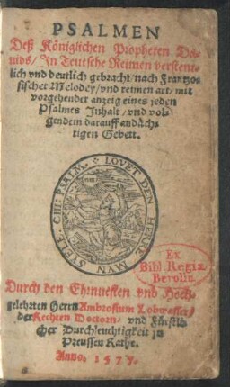 PSALMEN || Deß Königlichen Propheten Da=||uids/ Jn Teutsche Reimen verstent=||lich vnd deutlich gebracht/ nach Frantzo=||sischer Melodey/ vnd reimen art/ mit || vorgehender anzeig eines jeden || Psalmes Jnhalt/ vnd vol=||gendem darauff andäch=||tigen Gebett.|| Durch ... || Ambrosium Lobwasser/|| der Rechten Doctorn/ vnd Fürstli=||cher Durchleuchtigkeit jn || Preussen Rathe.|| |