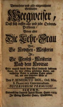 Vermehrter und also eingerichteter geistlicher Weegweiser : daß sich dessen alle und jede Ordens-Personen, bevor aber die Lehr-Frau vor, die Novitzen-Meisterin in, die Profeß-Meisterin nach dem Novitiat sehr nutzlich durch drey Theil hindurch bedienen können, ...