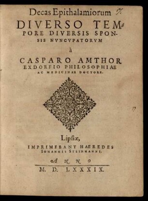 Decas Epithalamiorum || DIVERSO TEM=||PORE DIVERSIS SPON-||SIS NVNCVPATORVM || à || CASPARO AMTHOR || EXDORFIO PHILOSOPHIAE || AC MEDICINAE DOCTORE.||