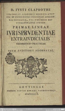 D. Iusti Claprothi Iur. Prof. In Academia Georgia Augusta ... Primae Lineae Iurisprudentiae Extraiudicialis Theoretico-Practicae In Usum Auditorii Adornatae